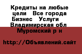 Кредиты на любые цели - Все города Бизнес » Услуги   . Владимирская обл.,Муромский р-н